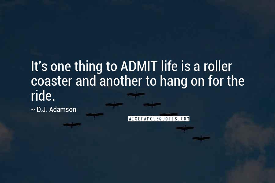 D.J. Adamson Quotes: It's one thing to ADMIT life is a roller coaster and another to hang on for the ride.