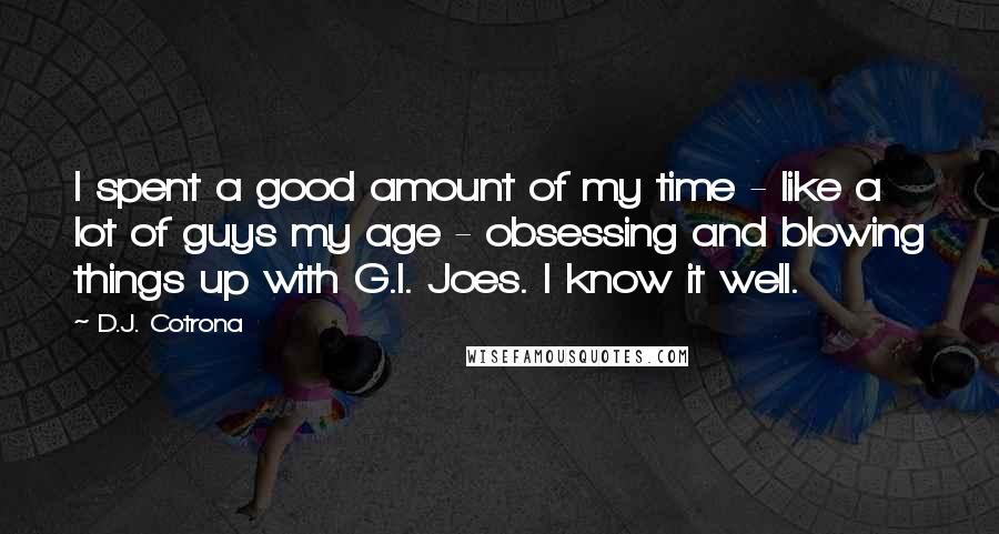 D.J. Cotrona Quotes: I spent a good amount of my time - like a lot of guys my age - obsessing and blowing things up with G.I. Joes. I know it well.