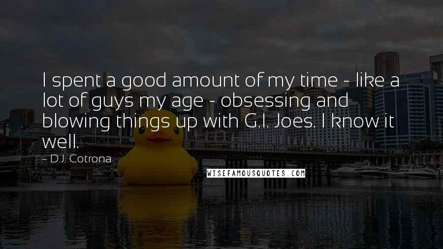 D.J. Cotrona Quotes: I spent a good amount of my time - like a lot of guys my age - obsessing and blowing things up with G.I. Joes. I know it well.