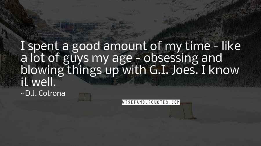 D.J. Cotrona Quotes: I spent a good amount of my time - like a lot of guys my age - obsessing and blowing things up with G.I. Joes. I know it well.