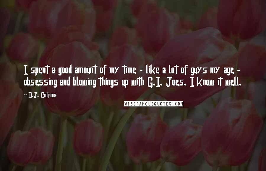 D.J. Cotrona Quotes: I spent a good amount of my time - like a lot of guys my age - obsessing and blowing things up with G.I. Joes. I know it well.