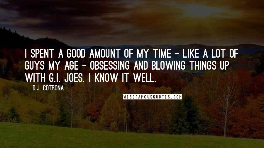 D.J. Cotrona Quotes: I spent a good amount of my time - like a lot of guys my age - obsessing and blowing things up with G.I. Joes. I know it well.