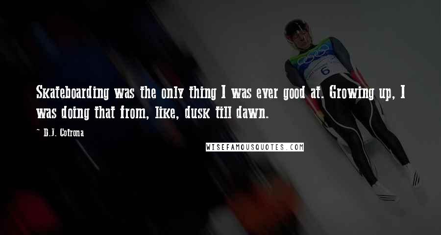 D.J. Cotrona Quotes: Skateboarding was the only thing I was ever good at. Growing up, I was doing that from, like, dusk till dawn.