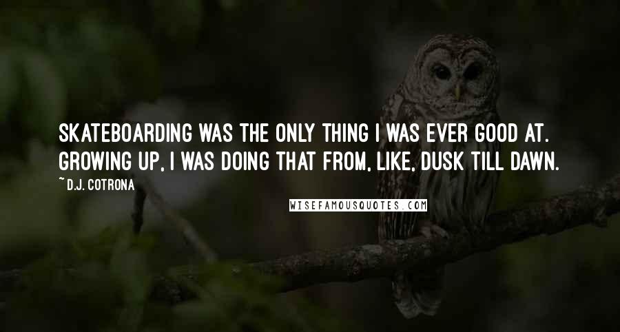 D.J. Cotrona Quotes: Skateboarding was the only thing I was ever good at. Growing up, I was doing that from, like, dusk till dawn.