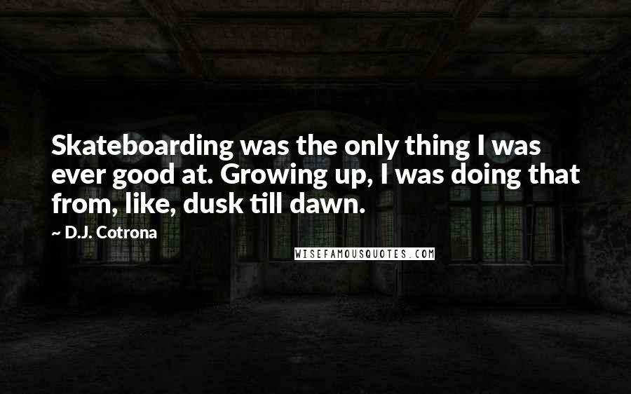 D.J. Cotrona Quotes: Skateboarding was the only thing I was ever good at. Growing up, I was doing that from, like, dusk till dawn.