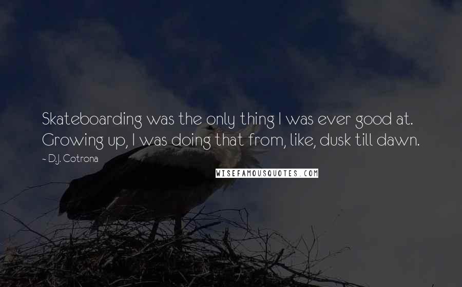 D.J. Cotrona Quotes: Skateboarding was the only thing I was ever good at. Growing up, I was doing that from, like, dusk till dawn.