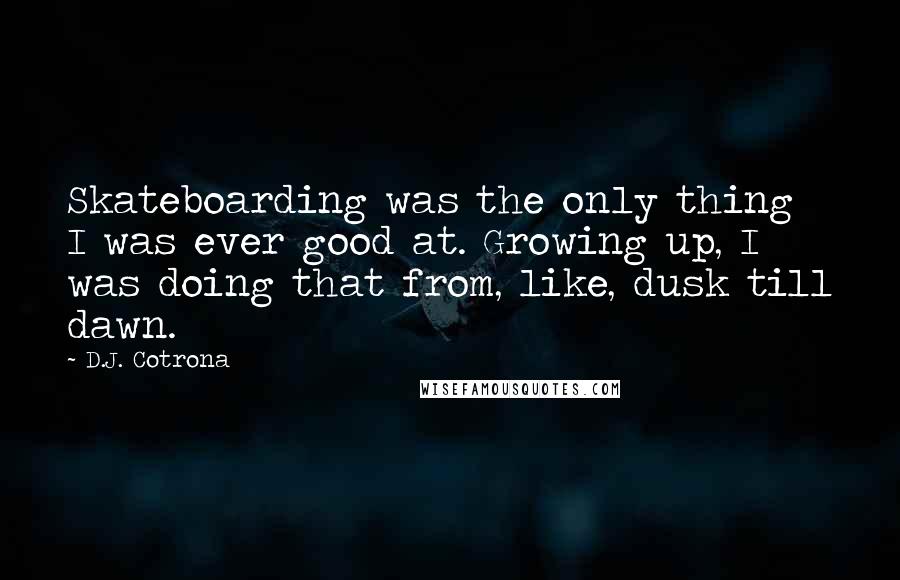 D.J. Cotrona Quotes: Skateboarding was the only thing I was ever good at. Growing up, I was doing that from, like, dusk till dawn.