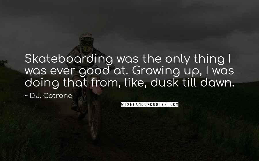 D.J. Cotrona Quotes: Skateboarding was the only thing I was ever good at. Growing up, I was doing that from, like, dusk till dawn.