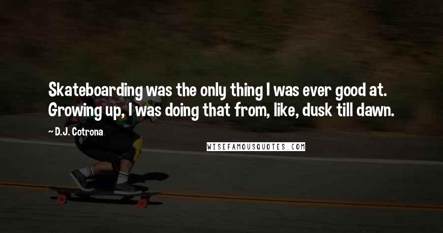 D.J. Cotrona Quotes: Skateboarding was the only thing I was ever good at. Growing up, I was doing that from, like, dusk till dawn.