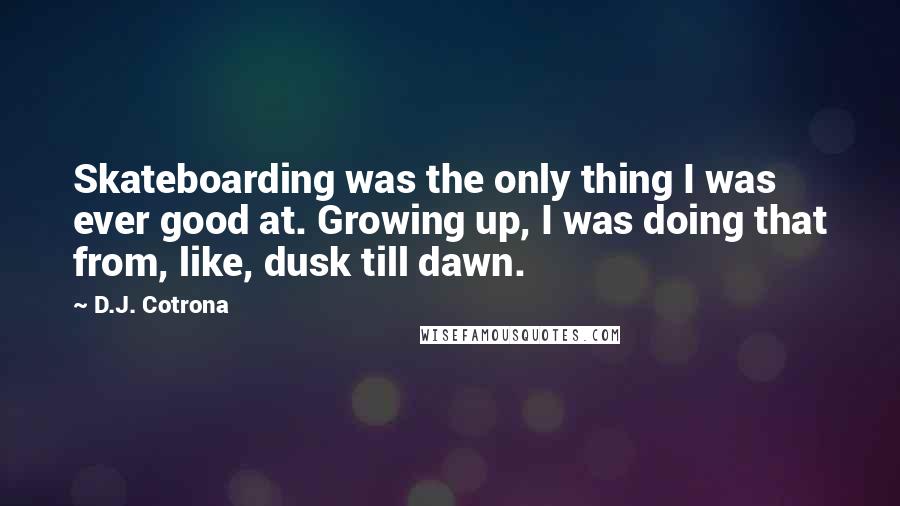 D.J. Cotrona Quotes: Skateboarding was the only thing I was ever good at. Growing up, I was doing that from, like, dusk till dawn.