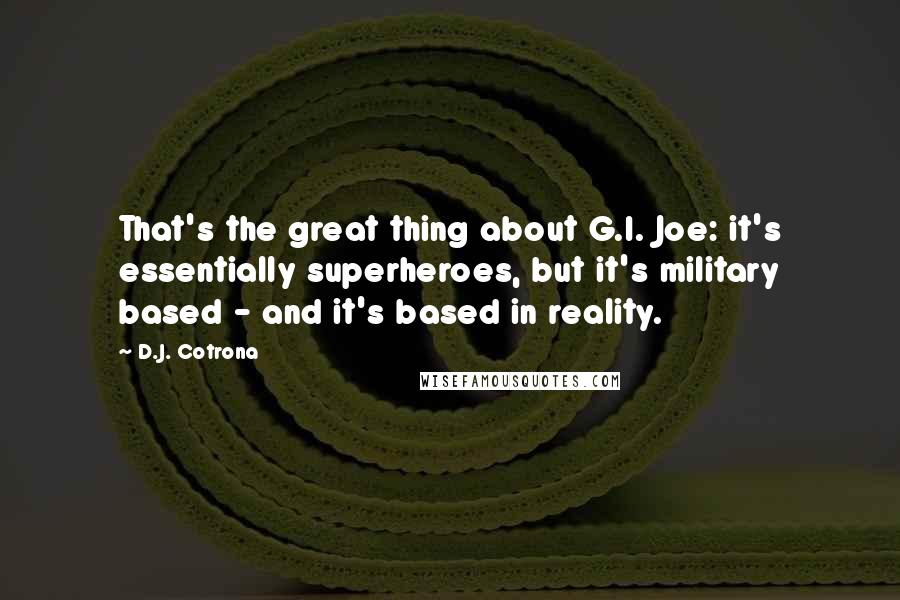 D.J. Cotrona Quotes: That's the great thing about G.I. Joe: it's essentially superheroes, but it's military based - and it's based in reality.