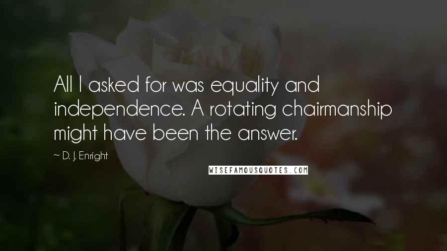 D. J. Enright Quotes: All I asked for was equality and independence. A rotating chairmanship might have been the answer.