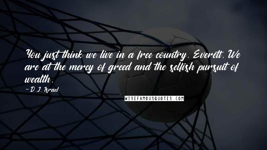 D.J. Israel Quotes: You just think we live in a free country, Everett. We are at the mercy of greed and the selfish pursuit of wealth.