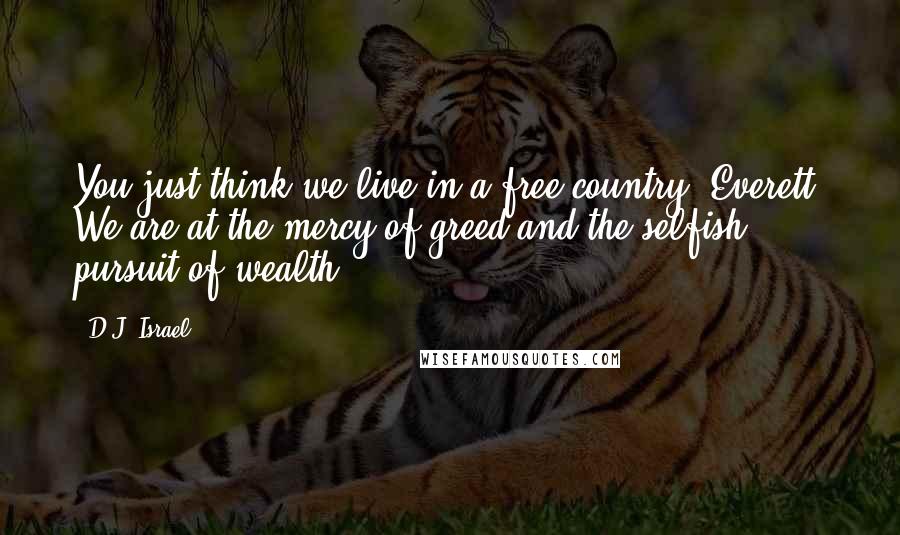 D.J. Israel Quotes: You just think we live in a free country, Everett. We are at the mercy of greed and the selfish pursuit of wealth.