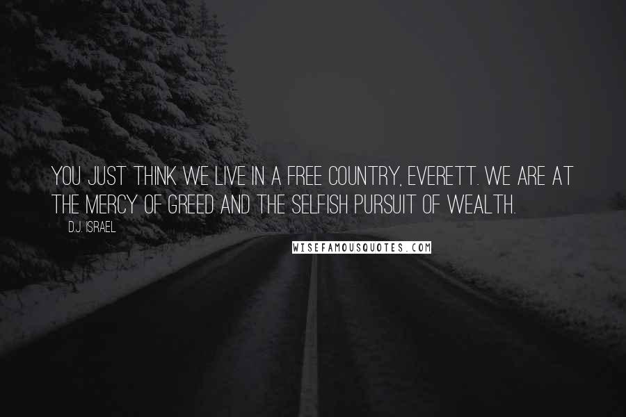 D.J. Israel Quotes: You just think we live in a free country, Everett. We are at the mercy of greed and the selfish pursuit of wealth.