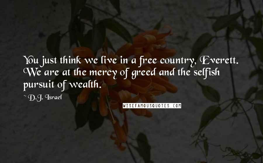 D.J. Israel Quotes: You just think we live in a free country, Everett. We are at the mercy of greed and the selfish pursuit of wealth.