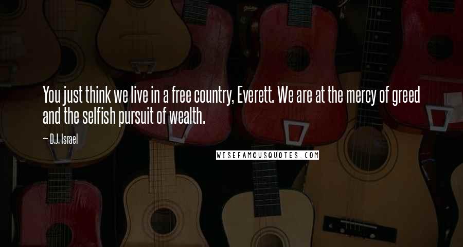 D.J. Israel Quotes: You just think we live in a free country, Everett. We are at the mercy of greed and the selfish pursuit of wealth.