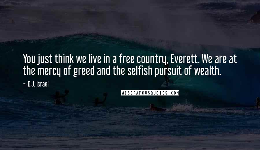 D.J. Israel Quotes: You just think we live in a free country, Everett. We are at the mercy of greed and the selfish pursuit of wealth.