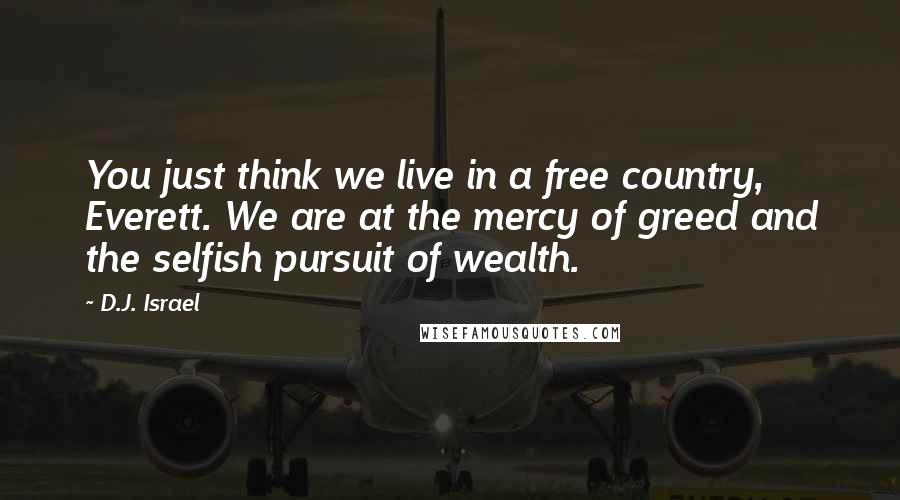 D.J. Israel Quotes: You just think we live in a free country, Everett. We are at the mercy of greed and the selfish pursuit of wealth.