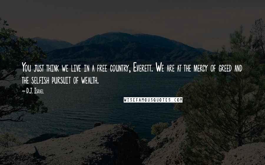 D.J. Israel Quotes: You just think we live in a free country, Everett. We are at the mercy of greed and the selfish pursuit of wealth.