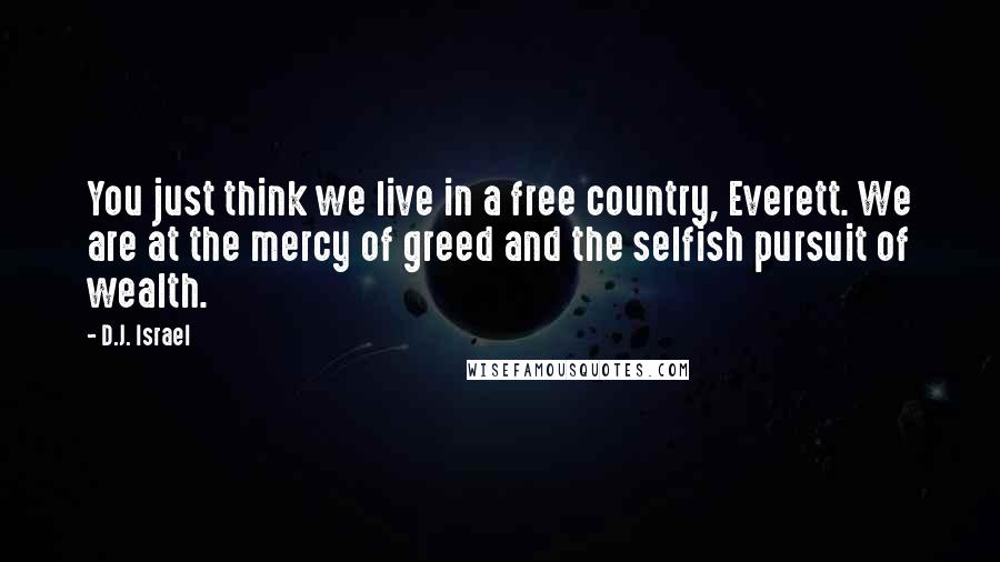 D.J. Israel Quotes: You just think we live in a free country, Everett. We are at the mercy of greed and the selfish pursuit of wealth.