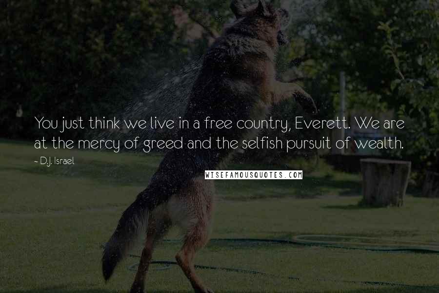 D.J. Israel Quotes: You just think we live in a free country, Everett. We are at the mercy of greed and the selfish pursuit of wealth.