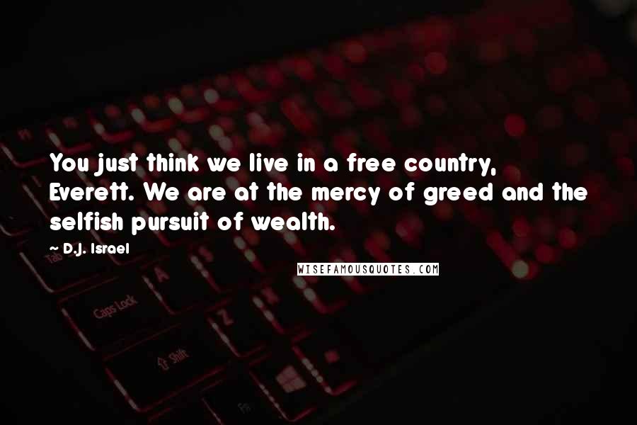 D.J. Israel Quotes: You just think we live in a free country, Everett. We are at the mercy of greed and the selfish pursuit of wealth.