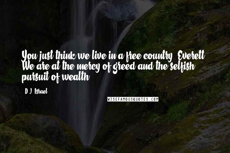 D.J. Israel Quotes: You just think we live in a free country, Everett. We are at the mercy of greed and the selfish pursuit of wealth.