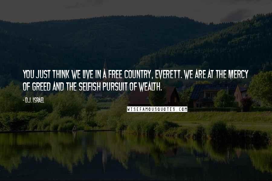 D.J. Israel Quotes: You just think we live in a free country, Everett. We are at the mercy of greed and the selfish pursuit of wealth.