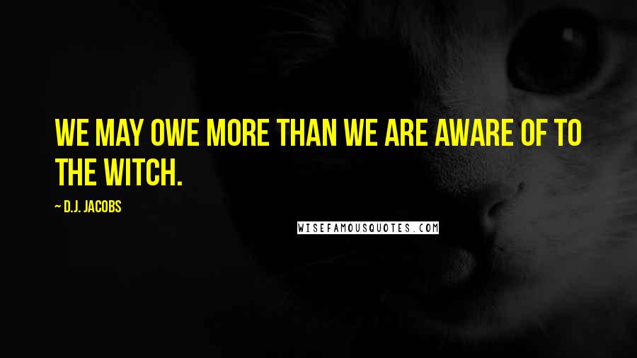 D.J. Jacobs Quotes: We may owe more than we are aware of to the witch.