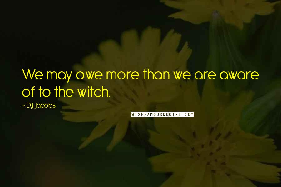 D.J. Jacobs Quotes: We may owe more than we are aware of to the witch.