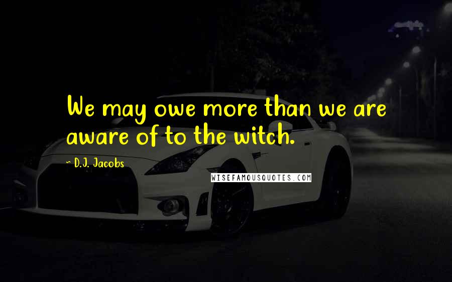 D.J. Jacobs Quotes: We may owe more than we are aware of to the witch.