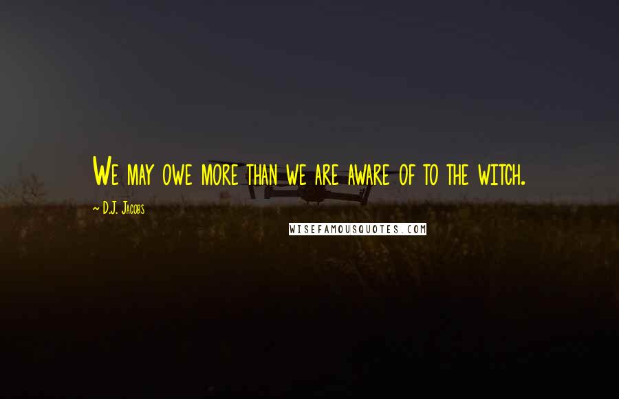 D.J. Jacobs Quotes: We may owe more than we are aware of to the witch.