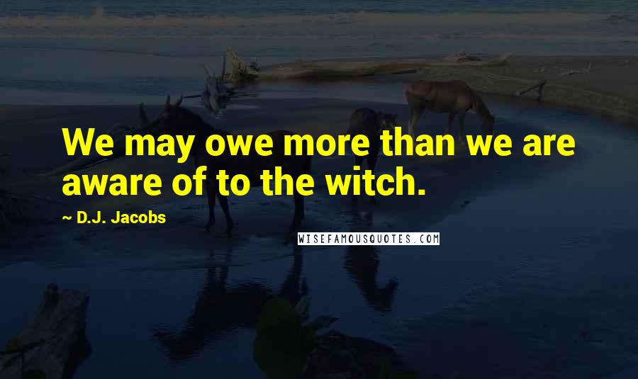 D.J. Jacobs Quotes: We may owe more than we are aware of to the witch.