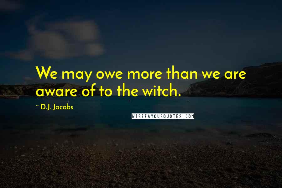 D.J. Jacobs Quotes: We may owe more than we are aware of to the witch.
