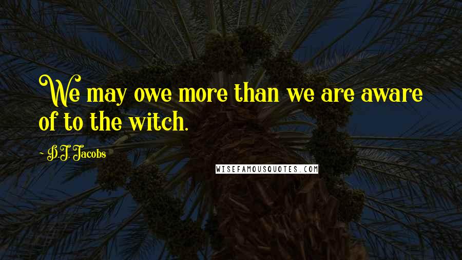 D.J. Jacobs Quotes: We may owe more than we are aware of to the witch.