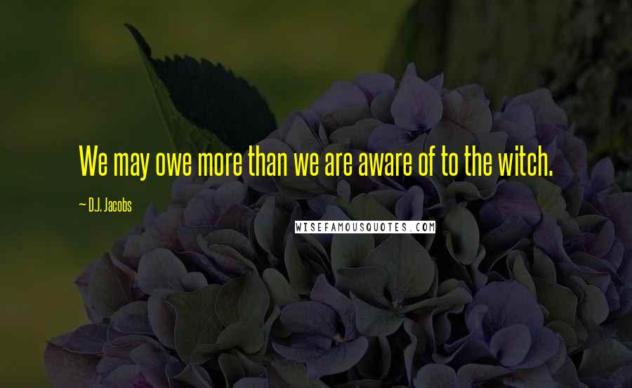 D.J. Jacobs Quotes: We may owe more than we are aware of to the witch.