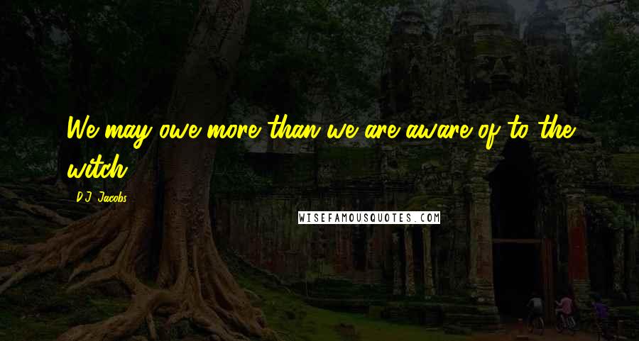 D.J. Jacobs Quotes: We may owe more than we are aware of to the witch.