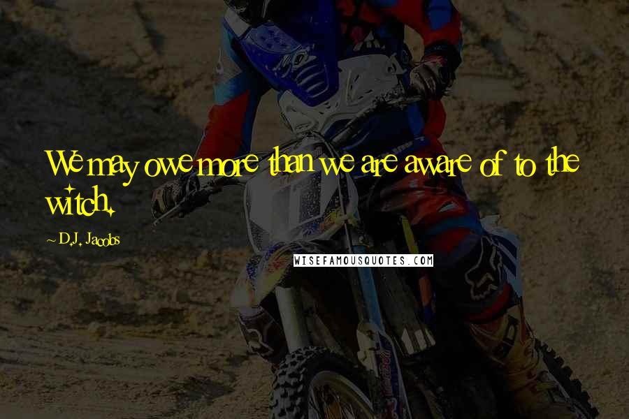 D.J. Jacobs Quotes: We may owe more than we are aware of to the witch.
