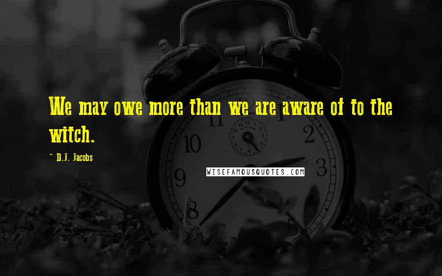 D.J. Jacobs Quotes: We may owe more than we are aware of to the witch.