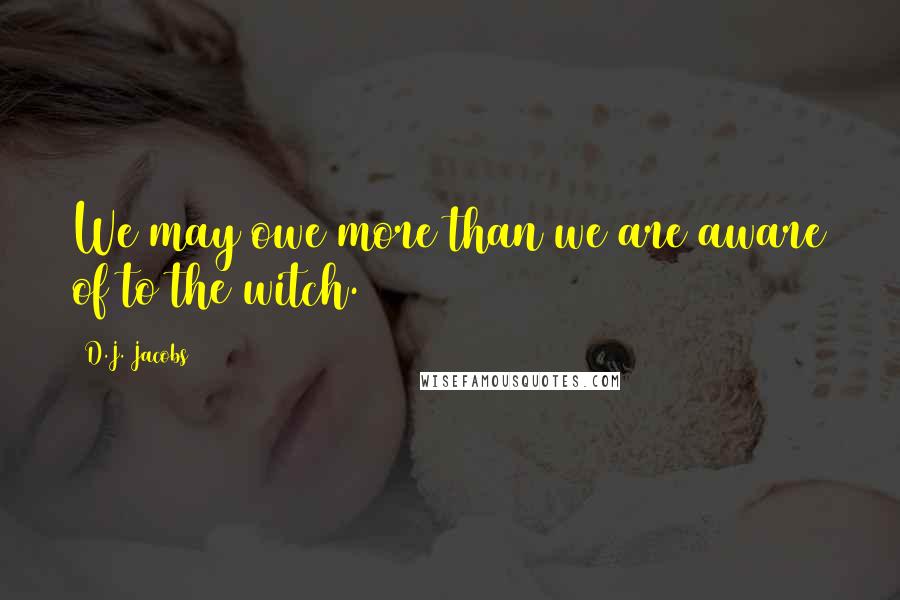 D.J. Jacobs Quotes: We may owe more than we are aware of to the witch.