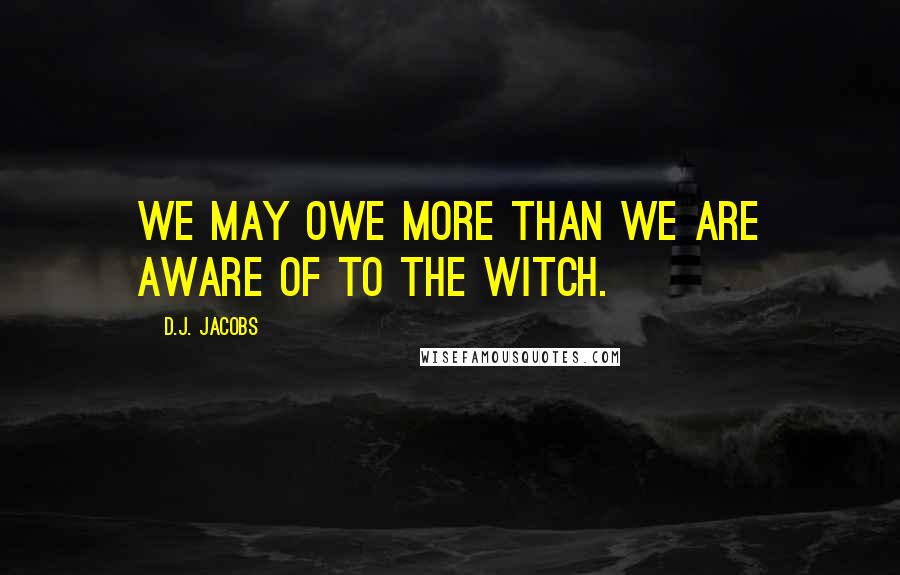 D.J. Jacobs Quotes: We may owe more than we are aware of to the witch.