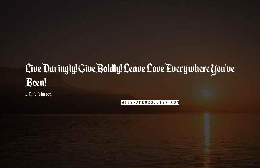 D.J. Johnson Quotes: Live Daringly! Give Boldly! Leave Love Everywhere You've Been!
