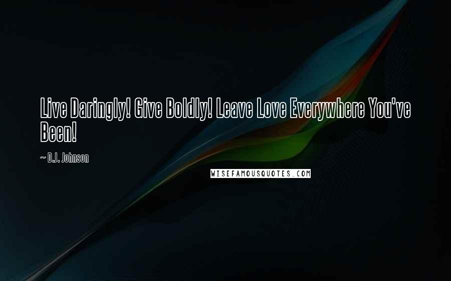 D.J. Johnson Quotes: Live Daringly! Give Boldly! Leave Love Everywhere You've Been!