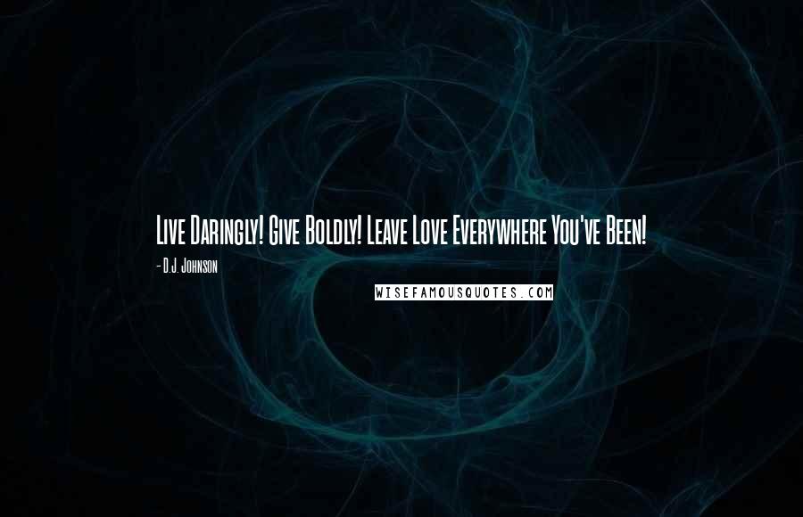 D.J. Johnson Quotes: Live Daringly! Give Boldly! Leave Love Everywhere You've Been!