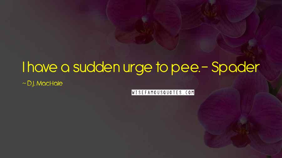 D.J. MacHale Quotes: I have a sudden urge to pee.- Spader