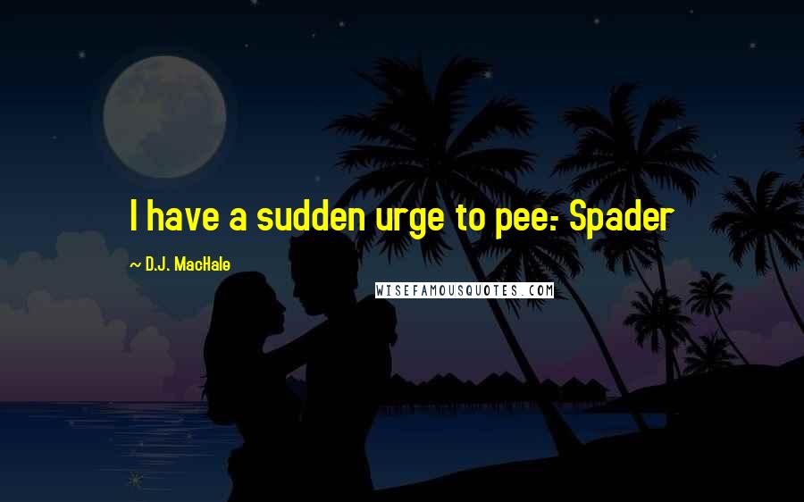 D.J. MacHale Quotes: I have a sudden urge to pee.- Spader