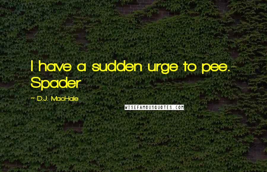 D.J. MacHale Quotes: I have a sudden urge to pee.- Spader