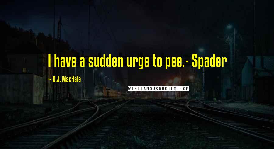 D.J. MacHale Quotes: I have a sudden urge to pee.- Spader