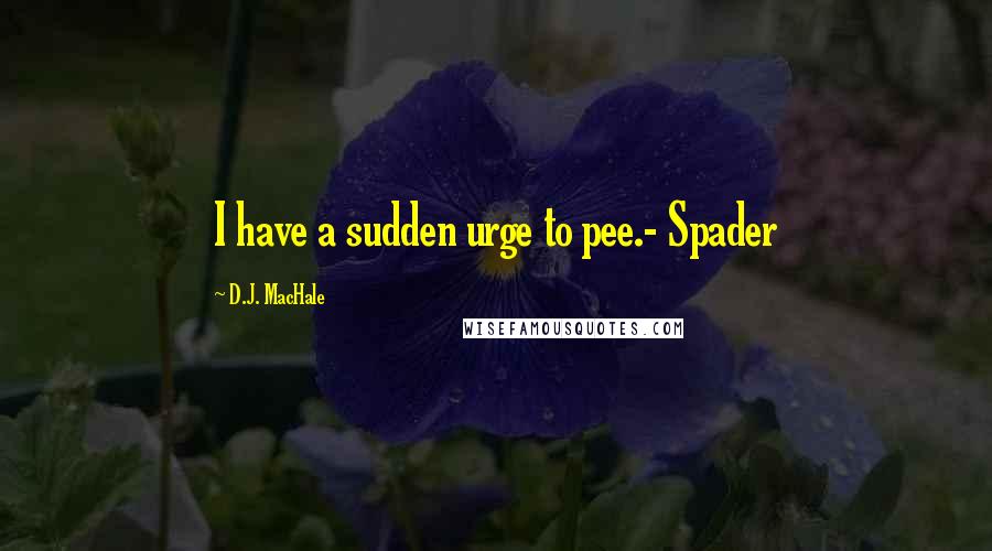 D.J. MacHale Quotes: I have a sudden urge to pee.- Spader